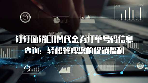 钉钉励销CRM代金券订单号码信息查询:轻松管理您的促销福利