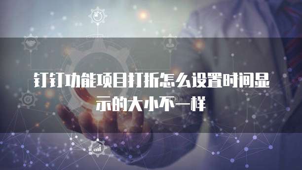钉钉功能项目打折怎么设置时间显示的大小不一样