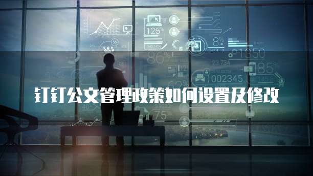 钉钉公文管理政策如何设置及修改