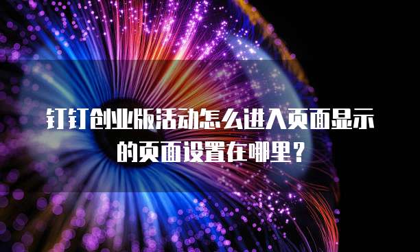 钉钉创业版活动怎么进入页面显示的页面设置在哪里?