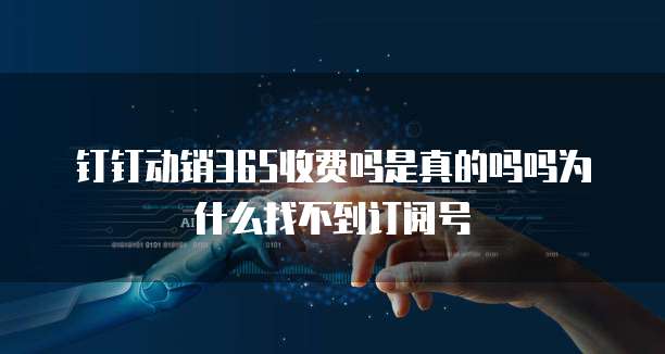 钉钉动销365收费吗是真的吗吗为什么找不到订阅号