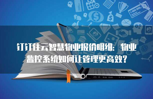 钉钉住云智慧物业报价明细:物业监控系统如何让管理更高效?