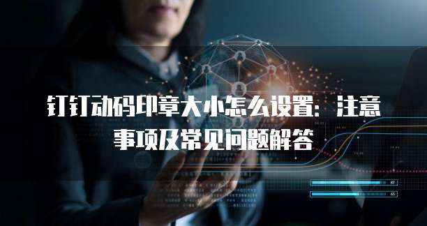 钉钉动码印章大小怎么设置:注意事项及常见问题解答