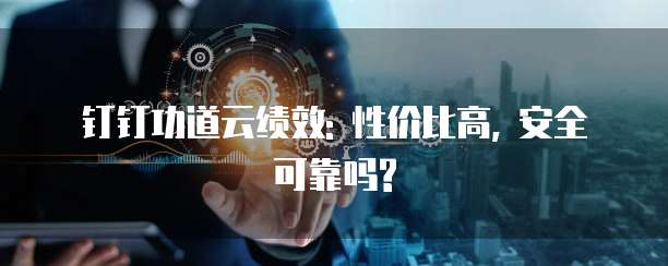 钉钉功道云绩效: 性价比高, 安全可靠吗?