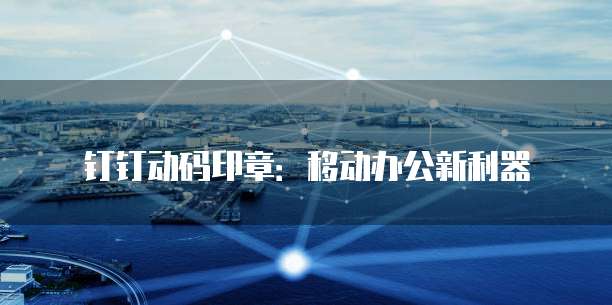 钉钉动码印章:移动办公新利器