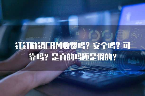钉钉励销CRM收费吗?安全吗?可靠吗?是真的吗还是假的?