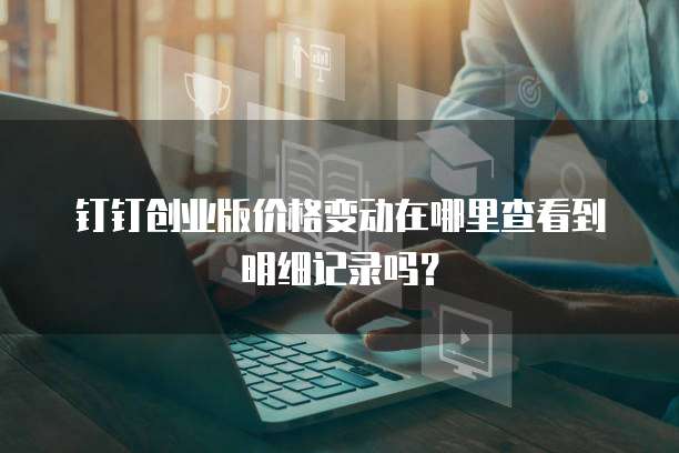 钉钉创业版价格变动在哪里查看到明细记录吗？