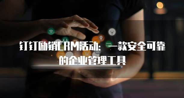 钉钉励销CRM活动:一款安全可靠的企业管理工具