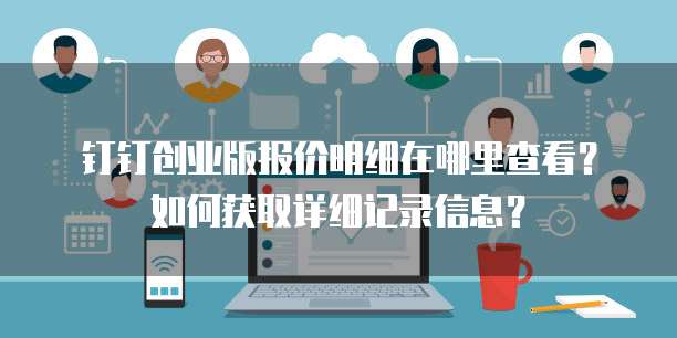 钉钉创业版报价明细在哪里查看?如何获取详细记录信息?