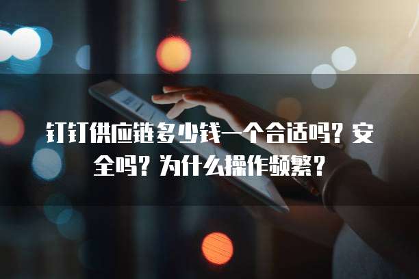 钉钉供应链多少钱一个合适吗?安全吗?为什么操作频繁?