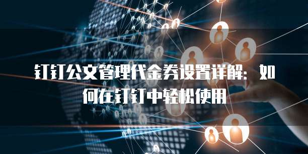 钉钉公文管理代金券设置详解:如何在钉钉中轻松使用