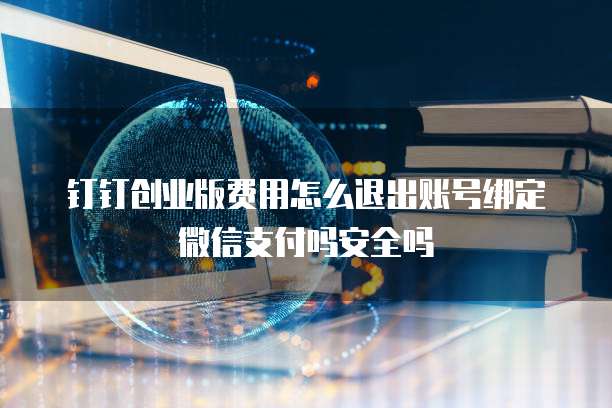 钉钉创业版费用怎么退出账号绑定微信支付吗安全吗