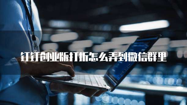 钉钉创业版打折怎么弄到微信群里