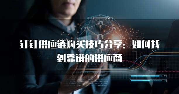 钉钉供应链购买技巧分享:如何找到靠谱的供应商