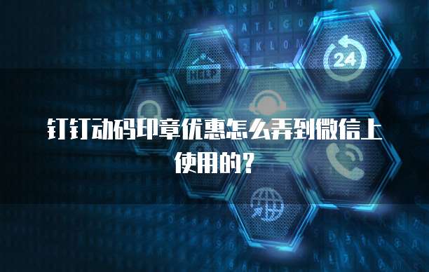 钉钉动码印章优惠怎么弄到微信上使用的?