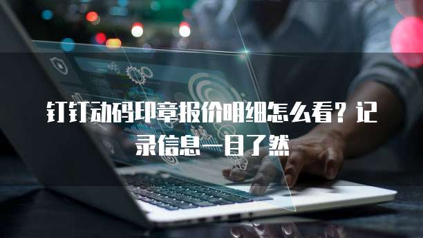 钉钉动码印章报价明细怎么看?记录信息一目了然