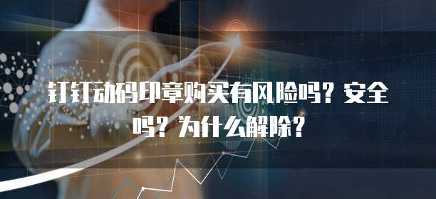 钉钉动码印章购买有风险吗?安全吗?为什么解除?
