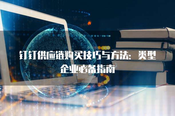 钉钉供应链购买技巧与方法:类型企业必备指南