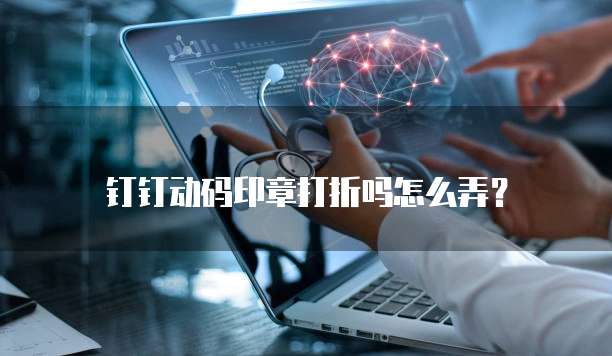 钉钉动码印章打折吗怎么弄?