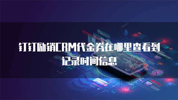 钉钉励销CRM代金券在哪里查看到记录时间信息
