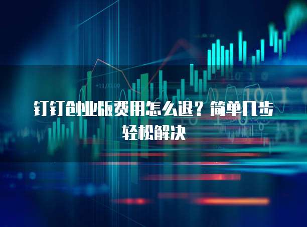 钉钉创业版费用怎么退?简单几步轻松解决