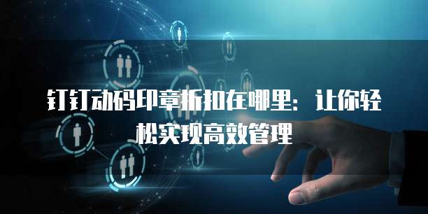 钉钉动码印章折扣在哪里:让你轻松实现高效管理