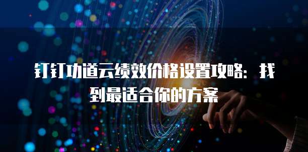 钉钉功道云绩效价格设置攻略:找到最适合你的方案