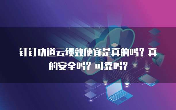 钉钉功道云绩效便宜是真的吗？真的安全吗？可靠吗？