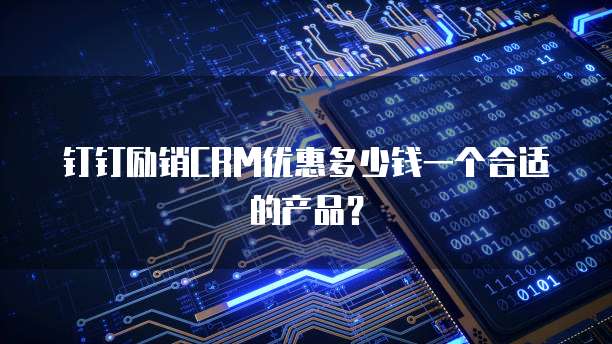 钉钉励销CRM优惠多少钱一个合适的产品?