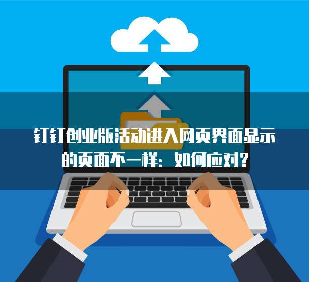 钉钉创业版活动进入网页界面显示的页面不一样：如何应对？