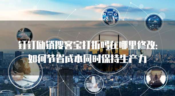 钉钉励销搜客宝打折吗在哪里修改:如何节省成本同时保持生产力