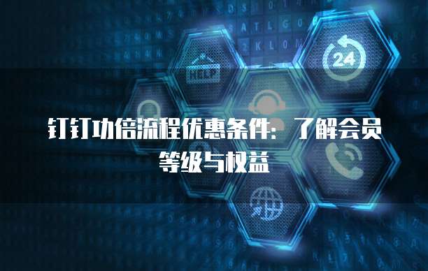 钉钉功倍流程优惠条件:了解会员等级与权益