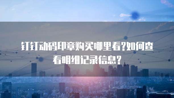 钉钉动码印章购买哪里看?如何查看明细记录信息?