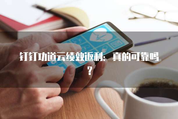 钉钉功道云绩效返利:真的可靠吗?