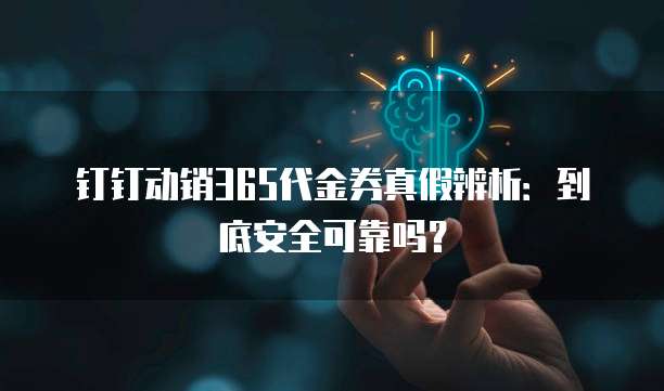 钉钉动销365代金券真假辨析：到底安全可靠吗？