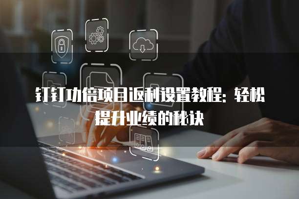 钉钉功倍项目返利设置教程: 轻松提升业绩的秘诀