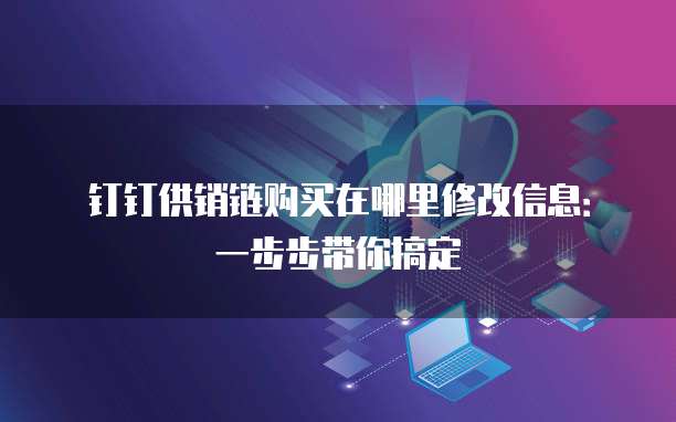 钉钉供销链购买在哪里修改信息:一步步带你搞定