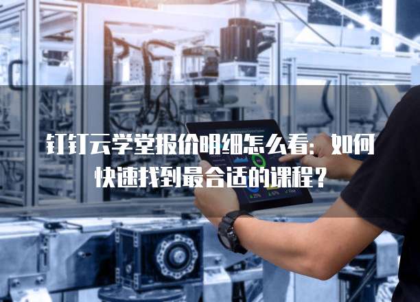 钉钉云学堂报价明细怎么看:如何快速找到最合适的课程?