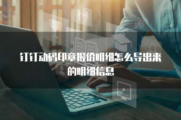 钉钉动码印章报价明细怎么导出来的明细信息