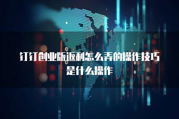 钉钉创业版返利怎么弄的操作技巧是什么操作