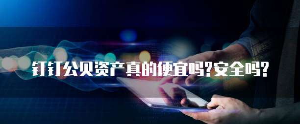钉钉公贝资产真的便宜吗?安全吗?