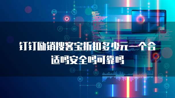 钉钉励销搜客宝折扣多少元一个合适吗安全吗可靠吗