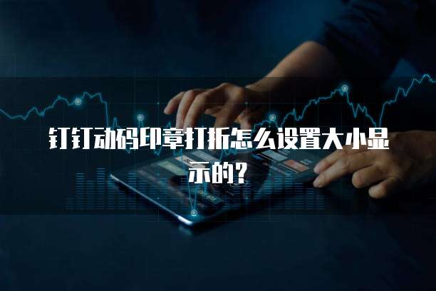 钉钉动码印章打折怎么设置大小显示的?