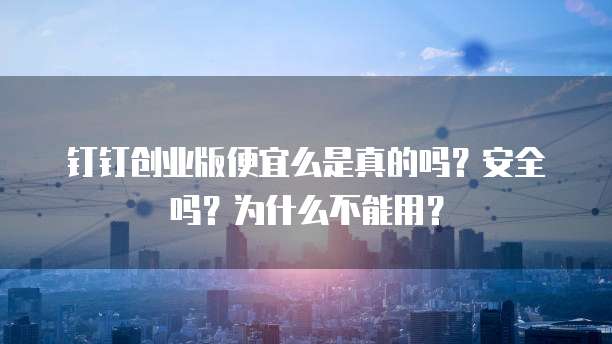 钉钉创业版便宜么是真的吗?安全吗?为什么不能用?