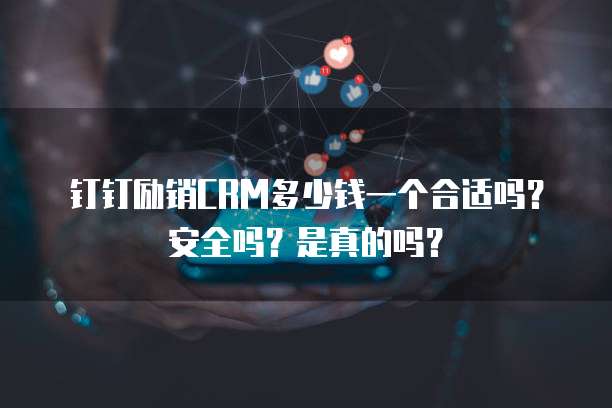 钉钉励销CRM多少钱一个合适吗?安全吗?是真的吗?
