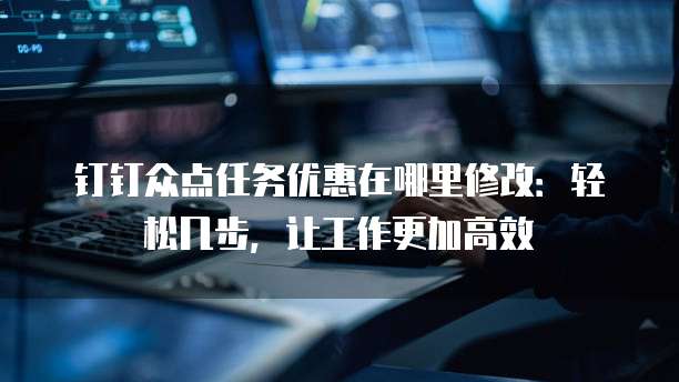 钉钉众点任务优惠在哪里修改:轻松几步,让工作更加高效