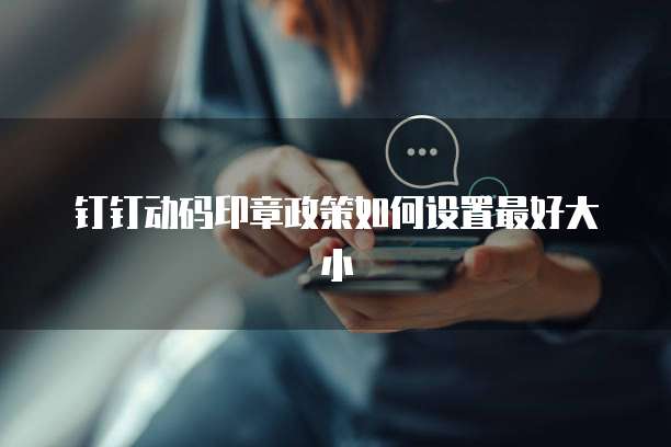 钉钉动码印章政策如何设置最好大小