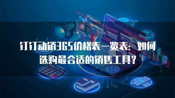 钉钉动销365价格表一览表:如何选购最合适的销售工具?