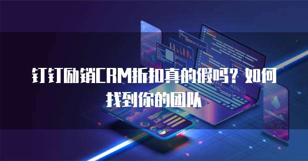 钉钉励销CRM折扣真的假吗?如何找到你的团队