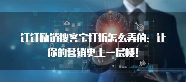 钉钉励销搜客宝打折怎么弄的:让你的营销更上一层楼!